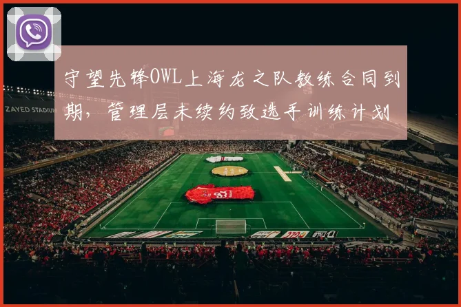 守望先锋OWL上海龙之队教练合同到期，管理层未续约致选手训练计划搁置