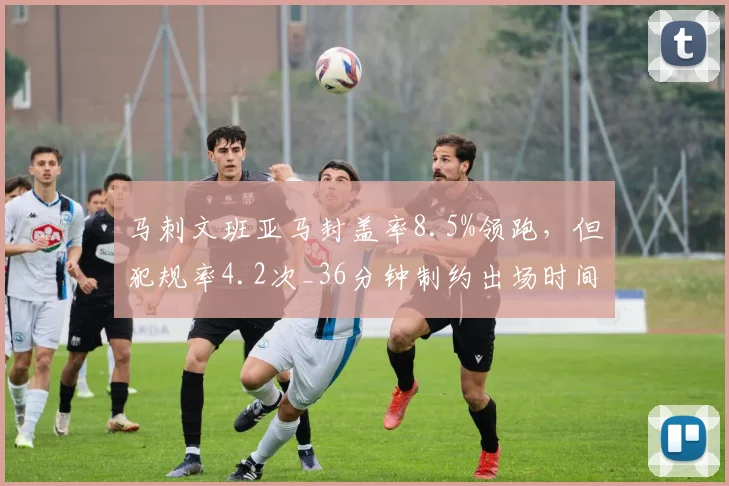 马刺文班亚马封盖率8.5%领跑，但犯规率4.2次_36分钟制约出场时间