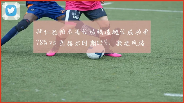 拜仁孔帕尼高位防线造越位成功率78% vs 图赫尔时期65%，激进风格风险并存