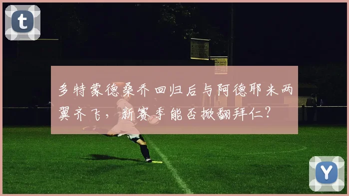 多特蒙德桑乔回归后与阿德耶米两翼齐飞，新赛季能否掀翻拜仁？