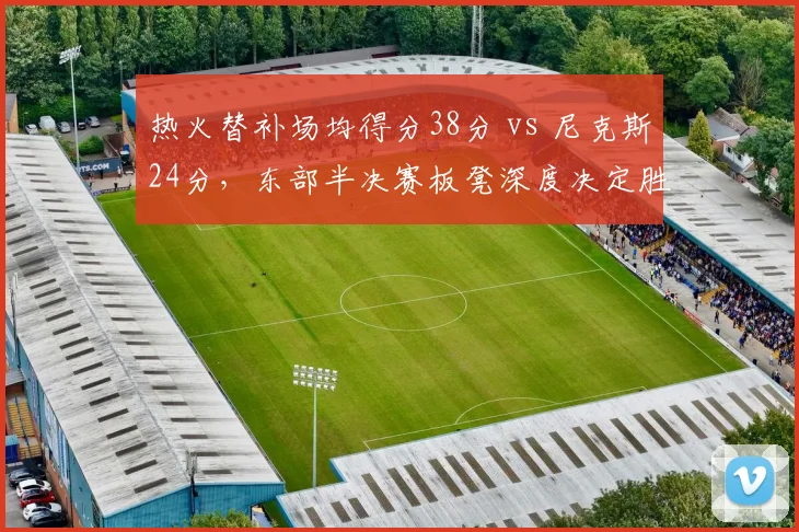 热火替补场均得分38分 vs 尼克斯24分，东部半决赛板凳深度决定胜负