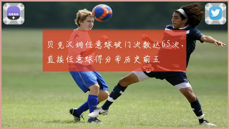 贝克汉姆任意球破门次数达65次，直接任意球得分率历史前五