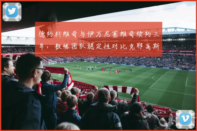 德约科维奇与伊万尼塞维奇续约三年，教练团队稳定性对比克耶高斯频繁换帅