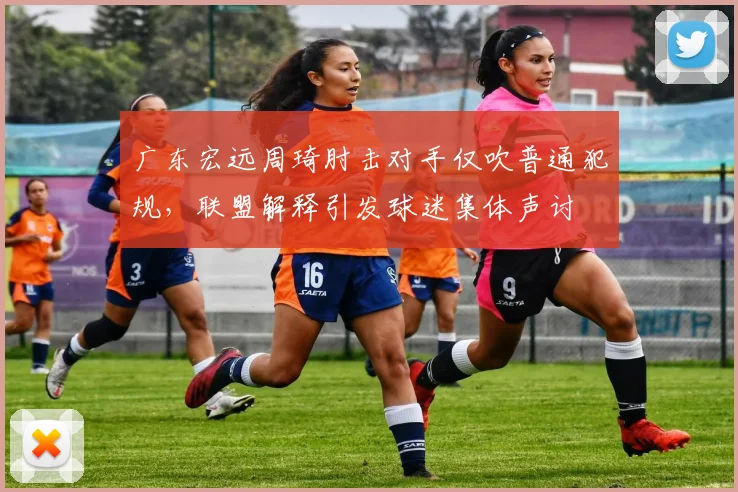 广东宏远周琦肘击对手仅吹普通犯规，联盟解释引发球迷集体声讨