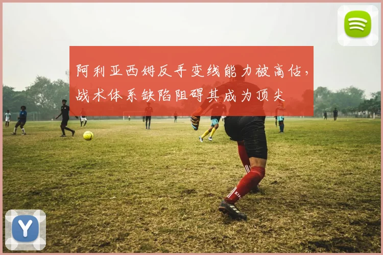 阿利亚西姆反手变线能力被高估，战术体系缺陷阻碍其成为顶尖